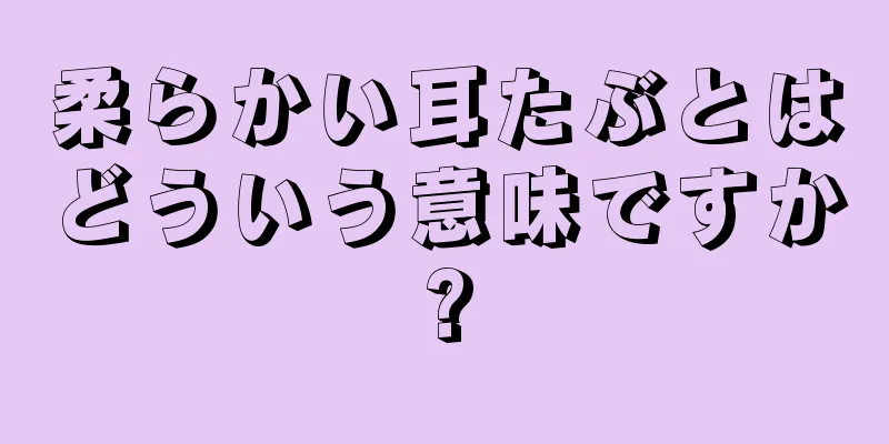 柔らかい耳たぶとはどういう意味ですか?