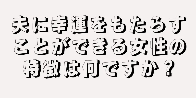 夫に幸運をもたらすことができる女性の特徴は何ですか？