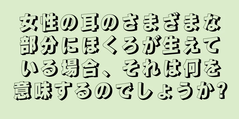 女性の耳のさまざまな部分にほくろが生えている場合、それは何を意味するのでしょうか?