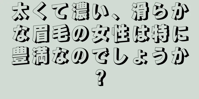 太くて濃い、滑らかな眉毛の女性は特に豊満なのでしょうか?