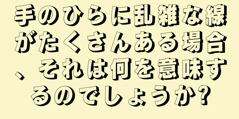 手のひらに乱雑な線がたくさんある場合、それは何を意味するのでしょうか?