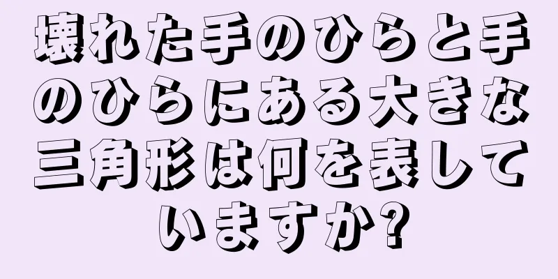 壊れた手のひらと手のひらにある大きな三角形は何を表していますか?