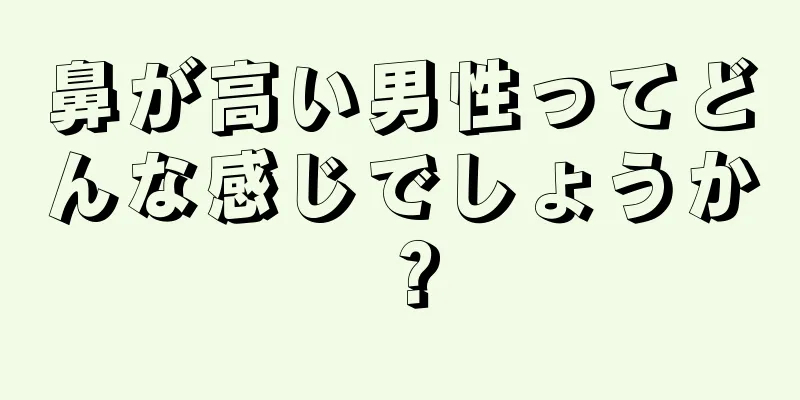 鼻が高い男性ってどんな感じでしょうか？