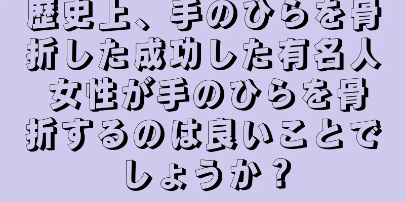 歴史上、手のひらを骨折した成功した有名人 女性が手のひらを骨折するのは良いことでしょうか？