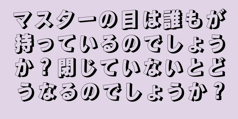 マスターの目は誰もが持っているのでしょうか？閉じていないとどうなるのでしょうか？