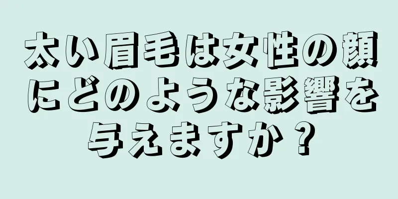 太い眉毛は女性の顔にどのような影響を与えますか？