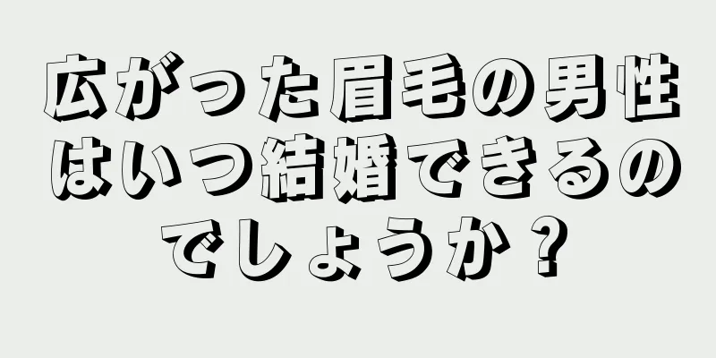 広がった眉毛の男性はいつ結婚できるのでしょうか？