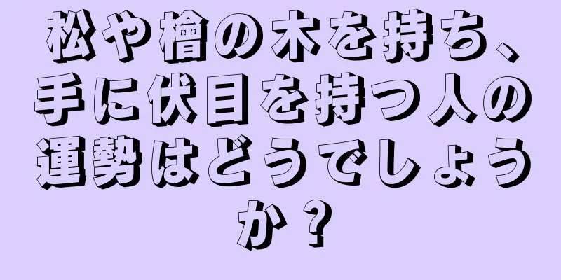 松や檜の木を持ち、手に伏目を持つ人の運勢はどうでしょうか？