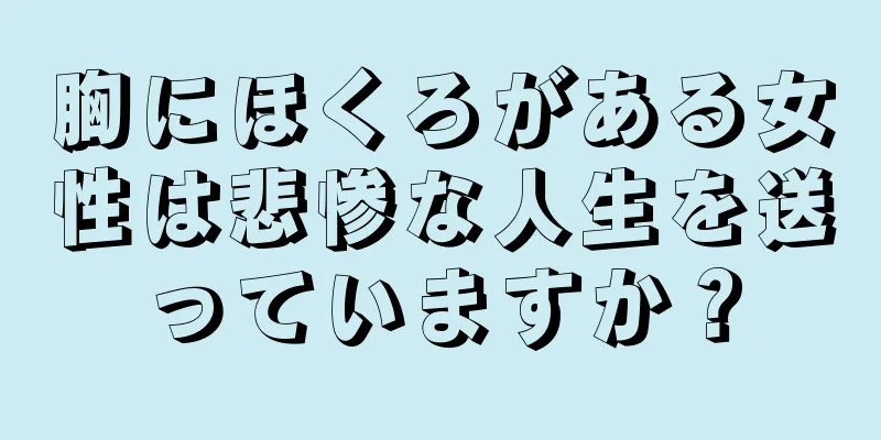 胸にほくろがある女性は悲惨な人生を送っていますか？