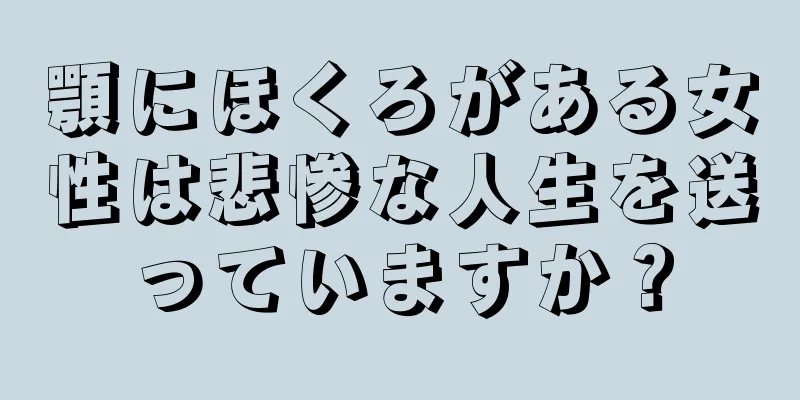 顎にほくろがある女性は悲惨な人生を送っていますか？