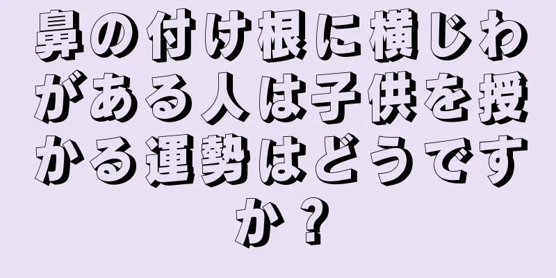 鼻の付け根に横じわがある人は子供を授かる運勢はどうですか？