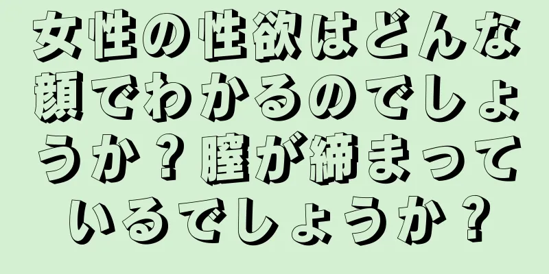 女性の性欲はどんな顔でわかるのでしょうか？膣が締まっているでしょうか？