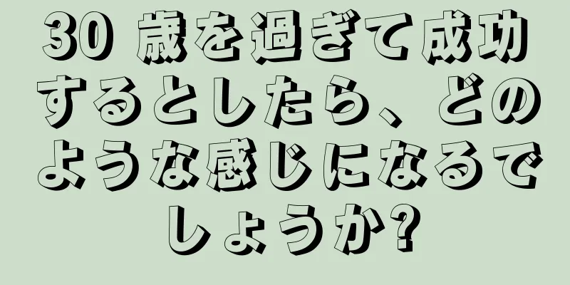 30 歳を過ぎて成功するとしたら、どのような感じになるでしょうか?