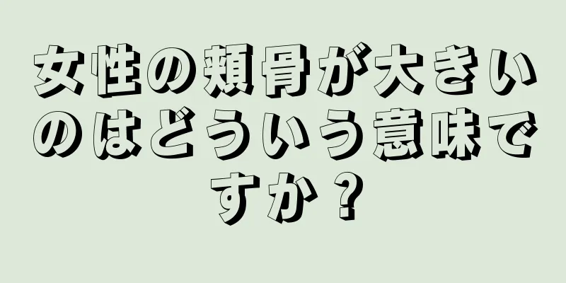 女性の頬骨が大きいのはどういう意味ですか？