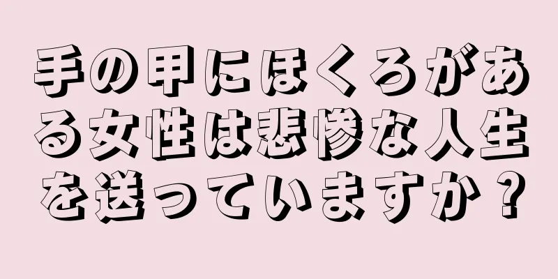 手の甲にほくろがある女性は悲惨な人生を送っていますか？