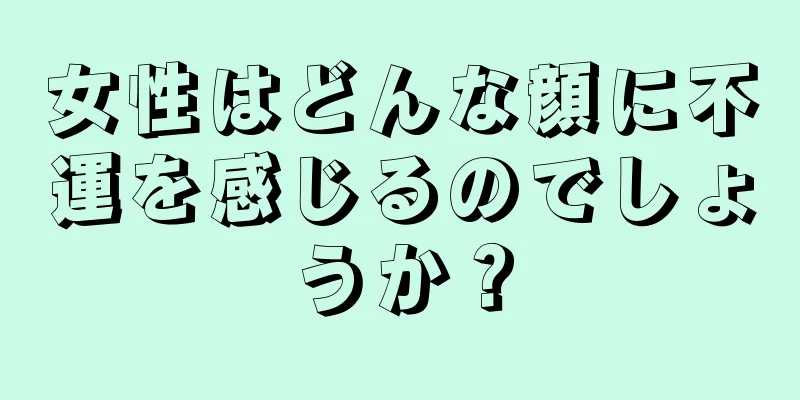 女性はどんな顔に不運を感じるのでしょうか？