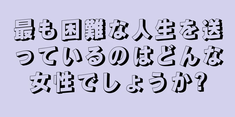 最も困難な人生を送っているのはどんな女性でしょうか?