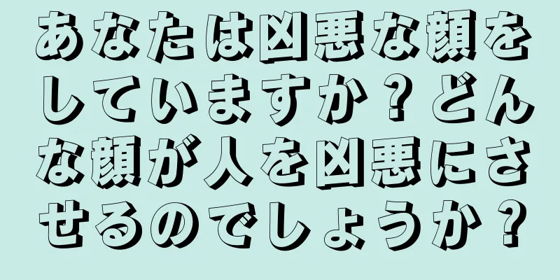 あなたは凶悪な顔をしていますか？どんな顔が人を凶悪にさせるのでしょうか？