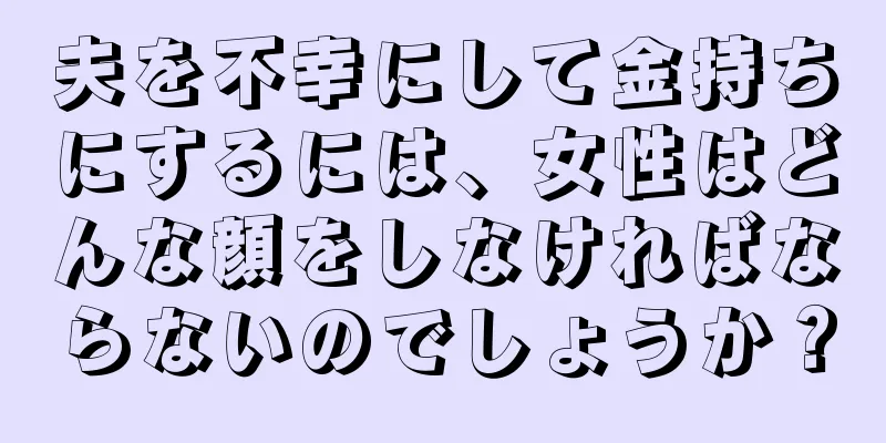 夫を不幸にして金持ちにするには、女性はどんな顔をしなければならないのでしょうか？