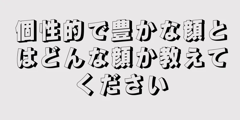 個性的で豊かな顔とはどんな顔か教えてください