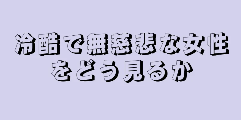 冷酷で無慈悲な女性をどう見るか