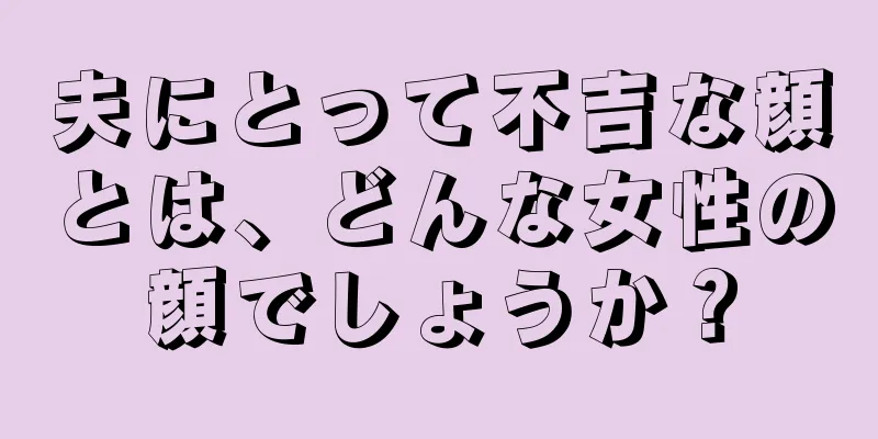 夫にとって不吉な顔とは、どんな女性の顔でしょうか？