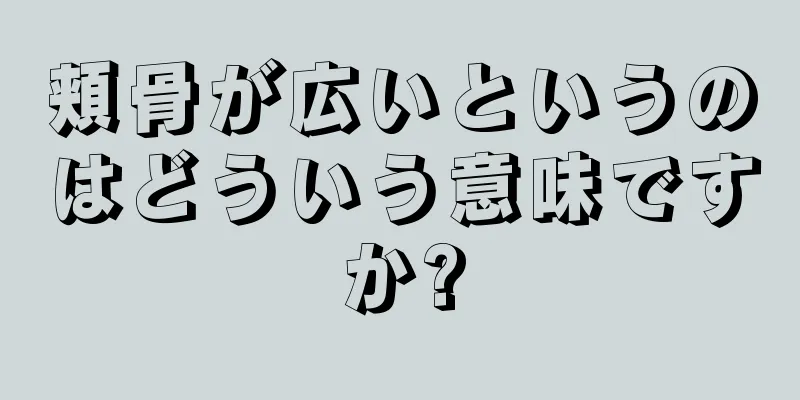 頬骨が広いというのはどういう意味ですか?