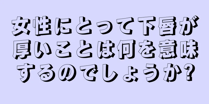 女性にとって下唇が厚いことは何を意味するのでしょうか?