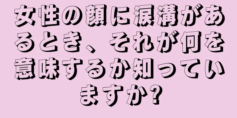 女性の顔に涙溝があるとき、それが何を意味するか知っていますか?