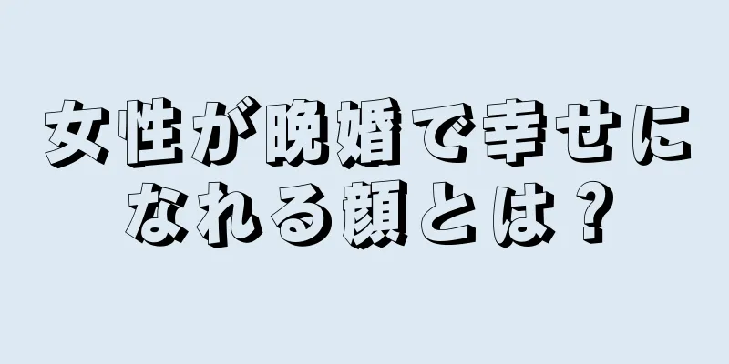 女性が晩婚で幸せになれる顔とは？