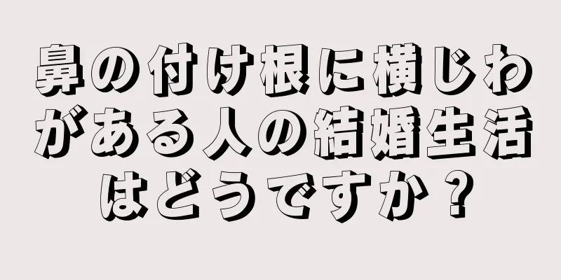 鼻の付け根に横じわがある人の結婚生活はどうですか？