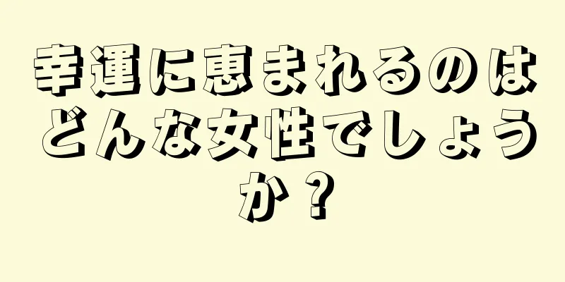 幸運に恵まれるのはどんな女性でしょうか？