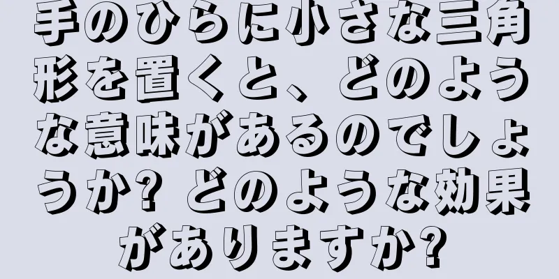 手のひらに小さな三角形を置くと、どのような意味があるのでしょうか? どのような効果がありますか?