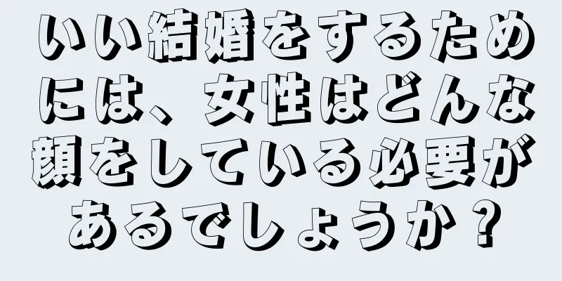 いい結婚をするためには、女性はどんな顔をしている必要があるでしょうか？