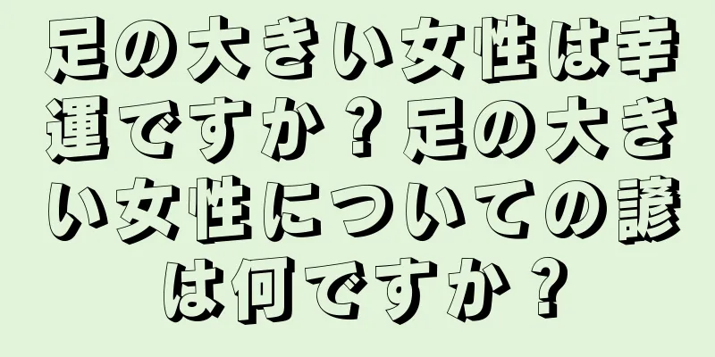 足の大きい女性は幸運ですか？足の大きい女性についての諺は何ですか？