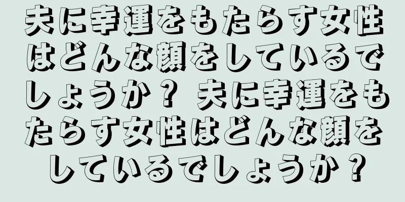 夫に幸運をもたらす女性はどんな顔をしているでしょうか？ 夫に幸運をもたらす女性はどんな顔をしているでしょうか？