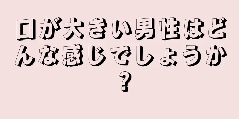 口が大きい男性はどんな感じでしょうか？