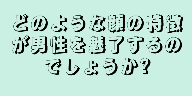 どのような顔の特徴が男性を魅了するのでしょうか?