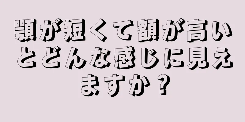 顎が短くて額が高いとどんな感じに見えますか？