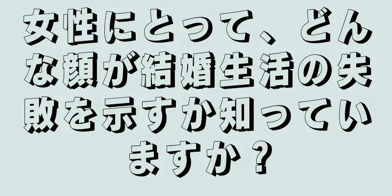 女性にとって、どんな顔が結婚生活の失敗を示すか知っていますか？