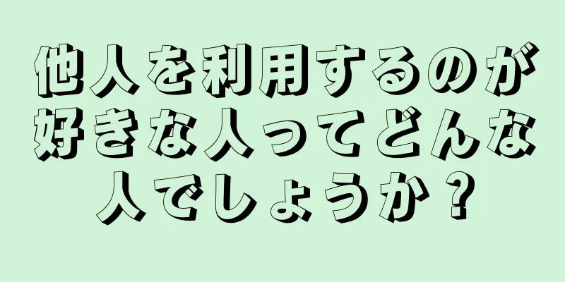 他人を利用するのが好きな人ってどんな人でしょうか？