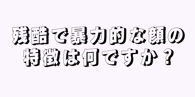 残酷で暴力的な顔の特徴は何ですか？