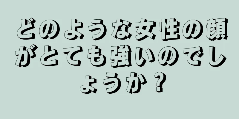 どのような女性の顔がとても強いのでしょうか？