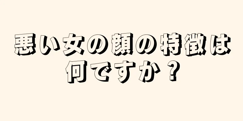 悪い女の顔の特徴は何ですか？