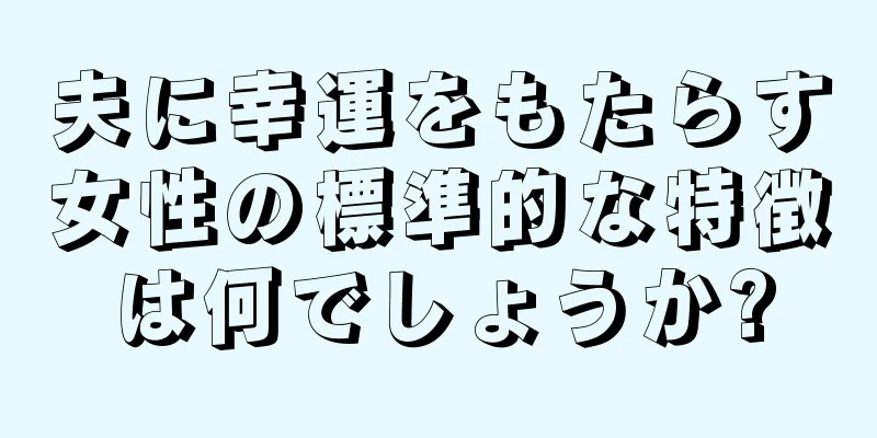 夫に幸運をもたらす女性の標準的な特徴は何でしょうか?