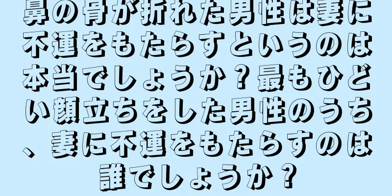 鼻の骨が折れた男性は妻に不運をもたらすというのは本当でしょうか？最もひどい顔立ちをした男性のうち、妻に不運をもたらすのは誰でしょうか？