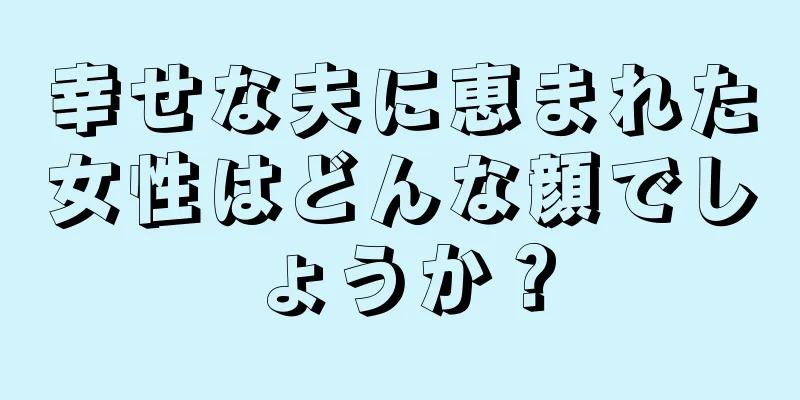 幸せな夫に恵まれた女性はどんな顔でしょうか？