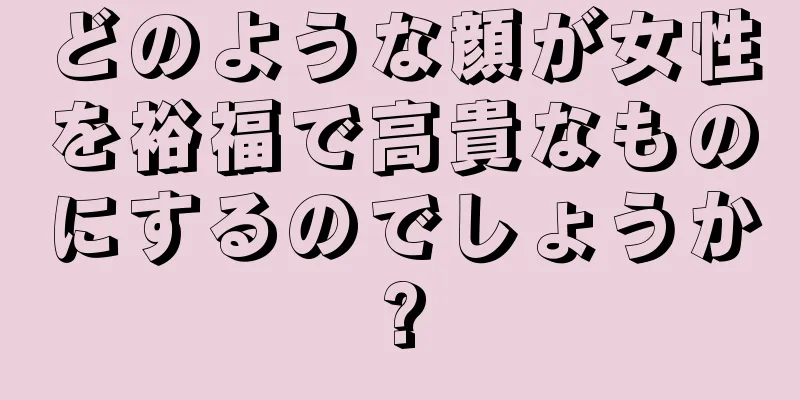 どのような顔が女性を裕福で高貴なものにするのでしょうか?