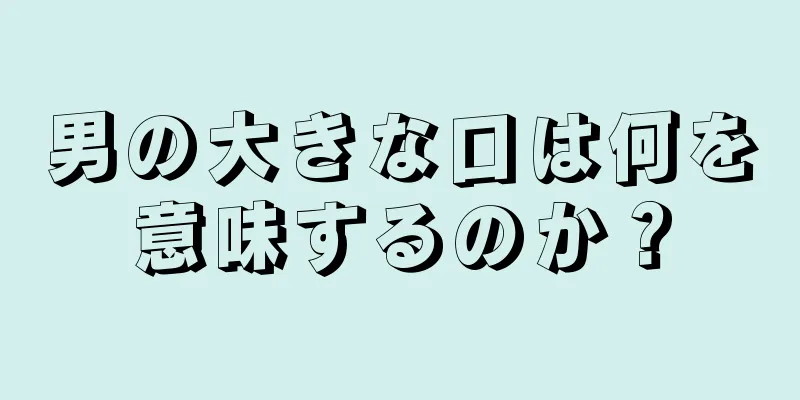 男の大きな口は何を意味するのか？