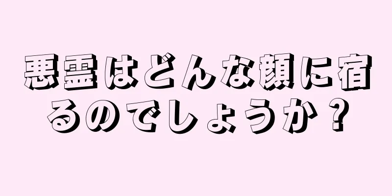 悪霊はどんな顔に宿るのでしょうか？